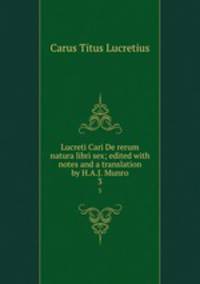 Lucreti Cari De rerum natura libri sex; edited with notes and a translation by H.A.J. Munro. 3