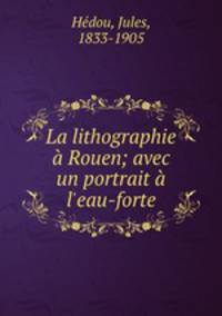 La lithographie a Rouen; avec un portrait a l