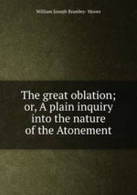 The great oblation; or, A plain inquiry into the nature of the Atonement