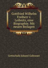 Gottfried Wilhelm Freiherr v. Leibnitz, eine Biographie. Mit neuen Beilagen