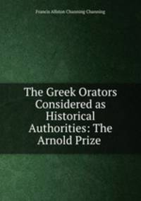 The Greek Orators Considered as Historical Authorities: The Arnold Prize .