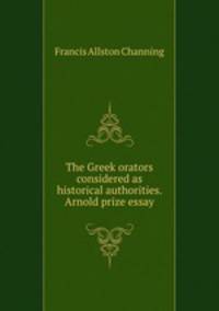 The Greek orators considered as historical authorities. Arnold prize essay