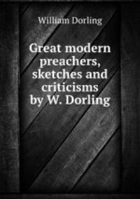 Great modern preachers, sketches and criticisms by W. Dorling.