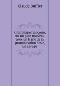 Grammaire francoise, sur un plan nouveau, avec un traite de la prononciation des e, & un abrege .