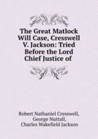 The Great Matlock Will Case, Cresswell V. Jackson: Tried Before the Lord Chief Justice of .