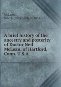 A brief history of the ancestry and posterity of Doctor Neil McLean, of Hartford, Conn. U.S.A