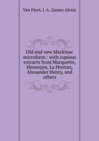 Old and new Mackinac microform : with copious extracts from Marquette, Hennepin, La Hontan, Alexander Henry, and others