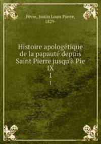 Histoire apologetique de la papaute depuis Saint Pierre jusqu