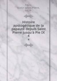 Histoire apologetique de la papaute depuis Saint Pierre jusqu