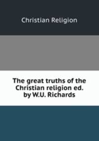 The great truths of the Christian religion ed. by W.U. Richards.