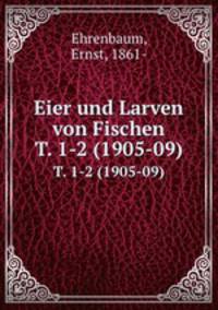 Eier und Larven von Fischen. T. 1-2 (1905-09)