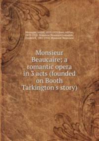 Monsieur Beaucaire; a romantic opera in 3 acts (founded on Booth Tarkington`s story)