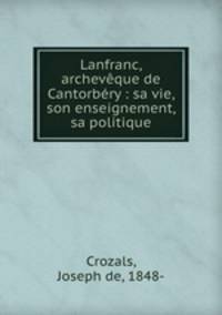 Lanfranc, archeveque de Cantorbery : sa vie, son enseignement, sa politique