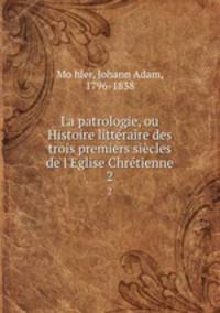 La patrologie, ou Histoire litteraire des trois premiers siecles de l