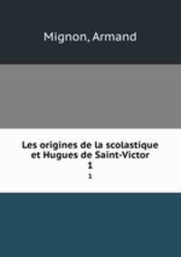 Les origines de la scolastique et Hugues de Saint-Victor. 1