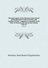 Biennial report of the Montana State Board of Equalization to the Governor and members of the . Legislative Assembly of the State of Montana for the period ending . 1950-52