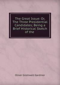 The Great Issue: Or, The Three Presidential Candidates; Being a Brief Historical Sketch of the .