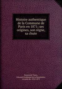 Histoire authentique de la Commune de Paris en 1871; ses origines, son regne, sa chute