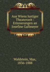 Aus Wiens lustiger Theaterzeit : Erinnerungen an Josefine Gallmeyer