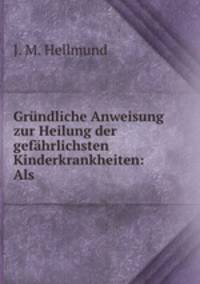 Grundliche Anweisung zur Heilung der gefahrlichsten Kinderkrankheiten: Als .