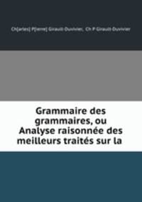 Grammaire des grammaires, ou Analyse raisonnee des meilleurs traites sur la .