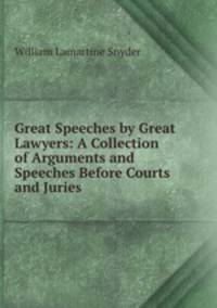 Great Speeches by Great Lawyers: A Collection of Arguments and Speeches Before Courts and Juries
