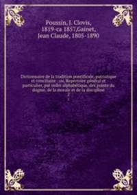 Dictionnaire de la tradition pontificale, patristique et conciliaire : ou, Repertoire general et particulier, par ordre alphabetique, des points du dogme, de la morale et de la discipline