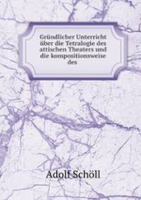Grundlicher Unterricht uber die Tetralogie des attischen Theaters und die kompositionsweise des .