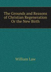 The Grounds and Reasons of Christian Regeneration Or the New Birth