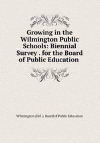 Growing in the Wilmington Public Schools: Biennial Survey . for the Board of Public Education .