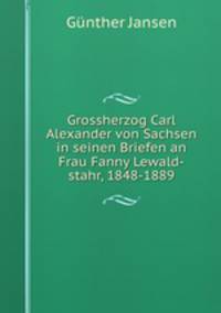 Grossherzog Carl Alexander von Sachsen in seinen Briefen an Frau Fanny Lewald-stahr, 1848-1889