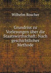 Grundriss zu Vorlesungen uber die Staatswirthschaft: Nach geschichtlicher Methode