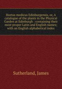 Hortus medicus Edinburgensis, or, A catalogue of the plants in the Physical Garden at Edinburgh : containing their most proper Latin and English names; with an English alphabetical index