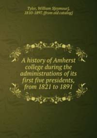 A history of Amherst college during the administrations of its first five presidents, from 1821 to 1891