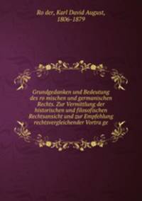 Grundgedanken und Bedeutung des ro?mischen und germanischen Rechts. Zur Vermittlung der historischen und filosofischen Rechtsansicht und zur Empfehlung rechtsvergleichender Vortra?ge