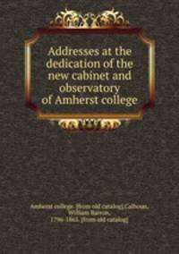 Addresses at the dedication of the new cabinet and observatory of Amherst college