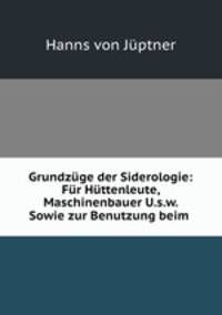 Grundzuge der Siderologie: Fur Huttenleute, Maschinenbauer U.s.w. Sowie zur Benutzung beim .