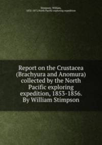 Report on the Crustacea (Brachyura and Anomura) collected by the North Pacific exploring expedition, 1853-1856. By William Stimpson