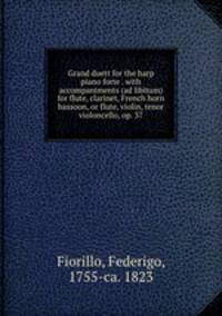 Grand duett for the harp & piano forte . with accompaniments (ad libitum) for flute, clarinet, French horn & bassoon, or flute, violin, tenor & violoncello, op. 37