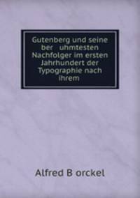 Gutenberg und seine ber uhmtesten Nachfolger im ersten Jahrhundert der Typographie nach ihrem .