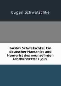 Gustav Schwetschke: Ein deutscher Humanist und Humorist des neunzehnten Jahrhunderts: 1, ein .