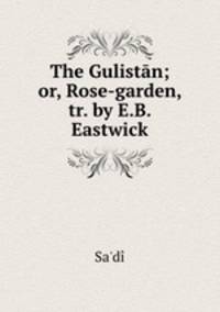 The Gulistan; or, Rose-garden, tr. by E.B. Eastwick