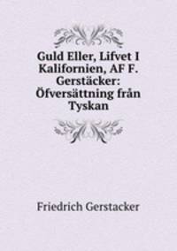 Guld Eller, Lifvet I Kalifornien, AF F. Gerstacker: Ofversattning fran Tyskan