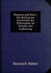 Hamann und Kant.: Ein Beitrag zur Geschichte der Philosophie im Zeitalter der Aufklarung