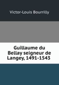 Guillaume du Bellay seigneur de Langey, 1491-1543 .