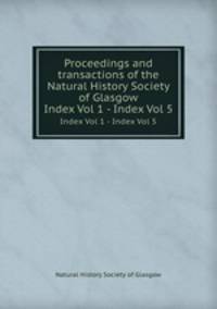 Proceedings and transactions of the Natural History Society of Glasgow. Index Vol 1 - Index Vol 5