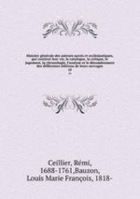 Histoire generale des auteurs sacres et ecclesiastiques, qui contient leur vie, le catalogue, la critique, le jugement, la chronologie, l