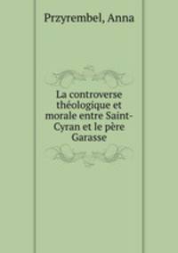 La controverse theologique et morale entre Saint-Cyran et le pere Garasse