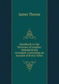 Handbook to the Environs of London: Alphabetically Arranged, Containing an Account of Every Town .