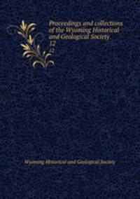 Proceedings and collections of the Wyoming Historical and Geological Society. 12